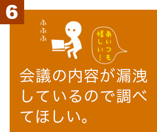 会議の内容が漏洩しているので調べてほしい。